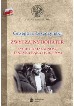 Zwyczajny bohater Życie i działalność Henryka Bąka (1930-1998)