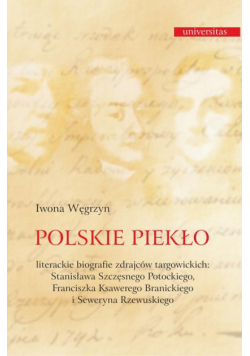 Polskie piekło. Literackie biografie zdrajców targowickch: Stanisława Szczęsnego Potockiego, Franciszka Ksawerego Branickiego i Seweryna Rzewuskiego