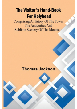 The Visitor's Hand-Book for Holyhead; Comprising a History of the Town, the Antiquities and Sublime Scenery of the Mountain