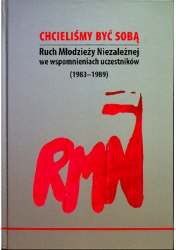 Chcieliśmy być sobą. Ruch Młodzieży Niezależnej we wspomnieniach uczestników ( 1983 - 1989 )