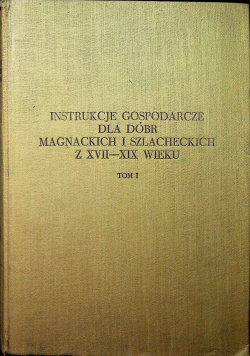 Instrukcje gospodarcze dla dóbr magnackich i szlacheckich z XVII XIX wieku tom 1