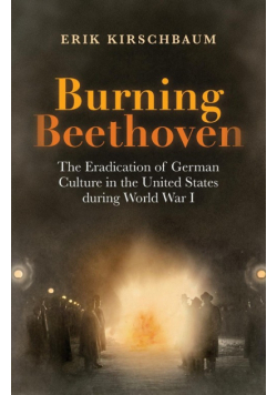 Burning Beethoven. The Eradication of German Culture in The United States During World War I