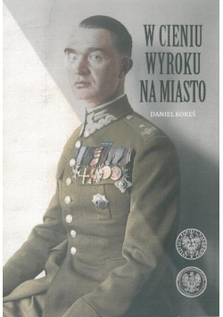 W cieniu wyroku na miasto. Pułkownik dyplomowany Józef Szostak ,,Filip" (1897-1984). Biografia szefa Oddziału III i szefa operacji KG AK