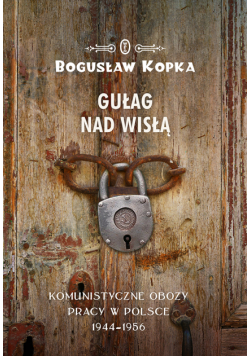 Gułag nad Wisłą. Komunistyczne obozy pracy w Polsce 1944-1956