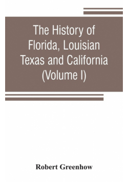 The history of Florida, Louisian, Texas and California, band of the adjoining countries, including the whole valley of the Mississippi, from the discovery to their incorporation with the United States of America (Volume I)