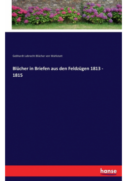 Blücher in Briefen aus den Feldzügen 1813 - 1815