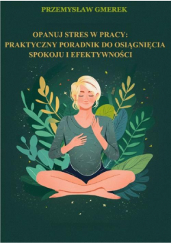 Opanuj stres w pracy: praktyczny poradnik na osiągnięcie spokoju i efektywności