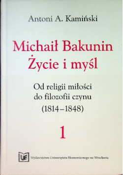 Michaił Bakunin. Życie i myśl. Tom 1. Od religii miłości do filozofii czynu (1814-1848)