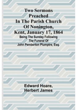 Two Sermons Preached in the Parish Church of Nonington, Kent, January 17, 1864 Being the Sunday following the Funeral of John Pemberton Plumptre, Esq.