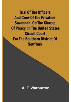 Trial of the Officers and Crew of the Privateer Savannah, on the Charge of Piracy, in the United States Circuit Court for the Southern District of New York