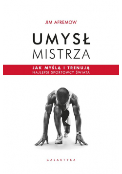 Umysł mistrza. Jak myślą i trenują najlepsi sportowcy świata
