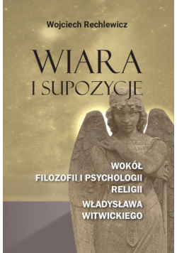 Wiara i supozycje. Wokół filozofii i psychologii religii Władysława Witwickiego