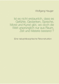 Ist es nicht erstaunlich, dass es Gefühle, Gedanken, Sprache, Moral und Kunst gibt, wo doch die Welt ursprünglich nur aus Raum, Zeit und Materie bestand ?