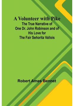 A Volunteer with Pike; The True Narrative of One Dr. John Robinson and of His Love for the Fair Señorita Vallois