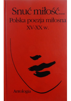 Snuć miłość Polska poezja miłosna XV XX w Antologia