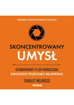 Skoncentrowany umysł. Siedmiodniowy plan podnoszenia swojego poziomu skupienia. Podkręć swoją produktywność