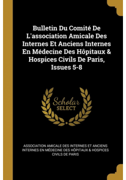 Bulletin Du Comité De L'association Amicale Des Internes Et Anciens Internes En Médecine Des Hôpitaux & Hospices Civils De Paris, Issues 5-8