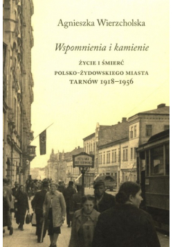 Wspomnienia i kamienie Życie i śmierć polsko-żydowskiego miasta Tarnów 1918-1956