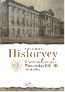 Historycy Cesarskiego Uniwersytetu Warszawskiego 1869 - 1915 Nauka i polityka