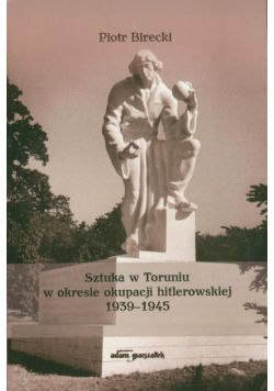 Birecki Piotr - Sztuka w Toruniu w okresie okupacji hitlerowskiej 1939-1945