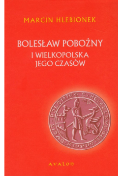 Hlebionek Marcin - Bolesław Pobożny i Wielkopolska jego czasów