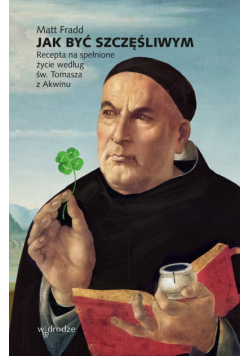 Jak być szczęśliwym. Recepta na spełnione życie według św. Tomasza z Akwinu.