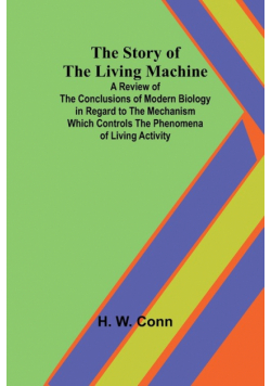 The Story of the Living Machine;A Review of the Conclusions of Modern Biology in Regardto the Mechanism Which Controls the Phenomena of LivingActivity