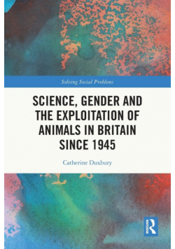 Science, Gender and the Exploitation of Animals in Britain Since 1945