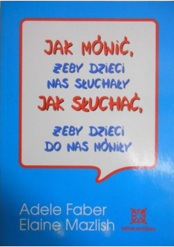 Jak mówić żeby dzieci nas słuchały Jak słuchać żeby dzieci do nas mówiły