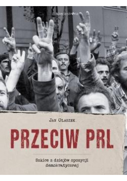 Przeciw PRL. Szkice z dziejów opozycji..