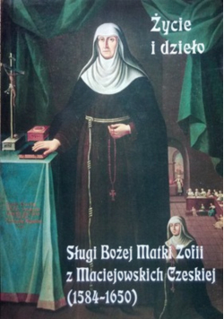 Życie i dzieło Sługi Bożej Matki Zofii z Maciejowskich Czeskiej 1584 - 1650