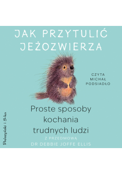 Jak przytulić jeżozwierza. Proste sposoby kochania trudnych ludzi