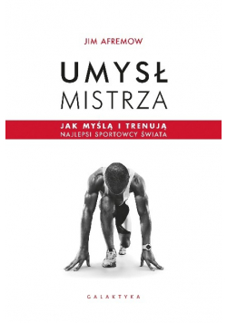 Umysł mistrza. Jak myślą i trenują najlepsi sportowcy świata
