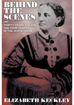 Behind the Scenes, Or, Thirty Years and Slave, and Four Years in the White House
