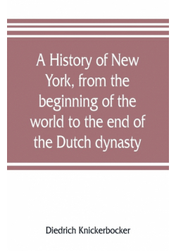 A history of New York, from the beginning of the world to the end of the Dutch dynasty; containing, among many surprising and curious matters, the unutterable ponderings of walter the Doubter, the disastrous projects of william the testy, and the chivalri
