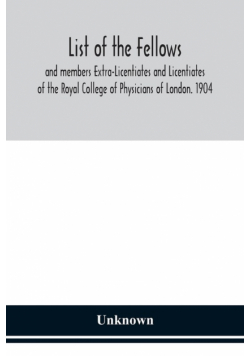 List of the fellows and members Extra-Licentiates and Licentiates of the Royal College of Physicians of London. 1904