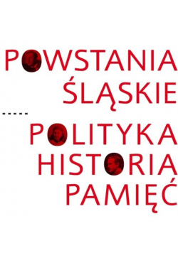 Powstania Śląskie Polityka Historia Pamięć