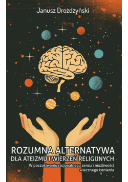 Rozumna alternatywa dla ateizmu i wierzeń religijnych. W poszukiwaniu racjonalnego sensu i możliwośc