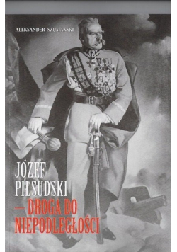 Józef Piłsudski Droga do niepodległosci