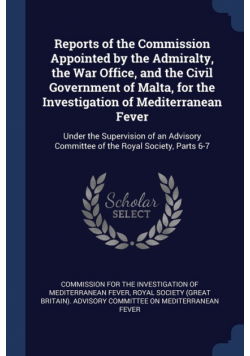 Reports of the Commission Appointed by the Admiralty, the War Office, and the Civil Government of Malta, for the Investigation of Mediterranean Fever