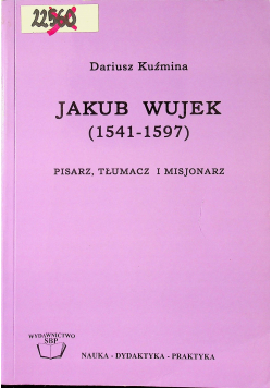Jakub Wujek 1541 - 1597 Pisarz tłumacz i misjonarz
