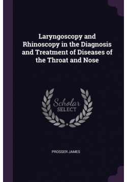 Laryngoscopy and Rhinoscopy in the Diagnosis and Treatment of Diseases of the Throat and Nose