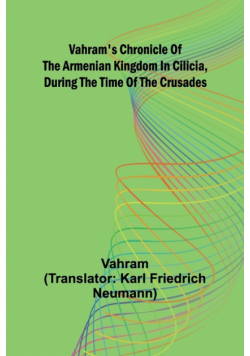 Vahram's chronicle of the Armenian kingdom in Cilicia, during the time of the Crusades