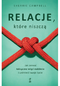 Relacje, którą niszczą. Jak zerwać toksyczne więzy/więzi rodzinne i uzdrowić swoje życie