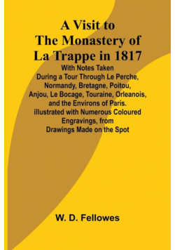 A Visit to the Monastery of La Trappe in 1817; With Notes Taken During a Tour Through Le Perche, Normandy, Bretagne, Poitou, Anjou, Le Bocage, Touraine, Orleanois, and the Environs of Paris. Illustrated with Numerous Coloured Engravings, from Drawings Mad