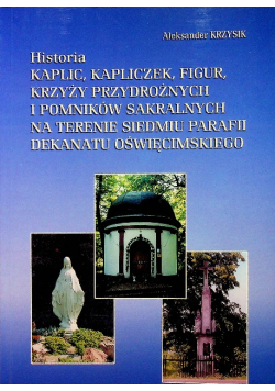 Historia kaplic kapliczek figur krzyży przydrożnych i pomników sakralnych na terenie siedmiu parafii dekanatu oświęcimskiego