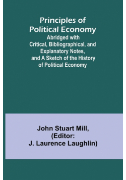 Principles of Political Economy; Abridged with Critical, Bibliographical, and Explanatory Notes, and a Sketch of the History of Political Economy