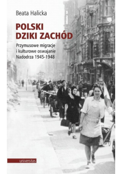 Polski Dziki Zachód Przymusowe migracje i kulturowe oswajanie Nadodrza 1945 - 1948