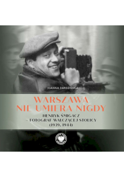 Warszawa nie umiera nigdy Henryk Śmigacz – fotograf walczącej stolicy (1939, 1944)