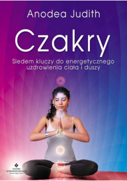 Czakry Siedem kluczy do energetycznego uzdrowienia ciała i duszy